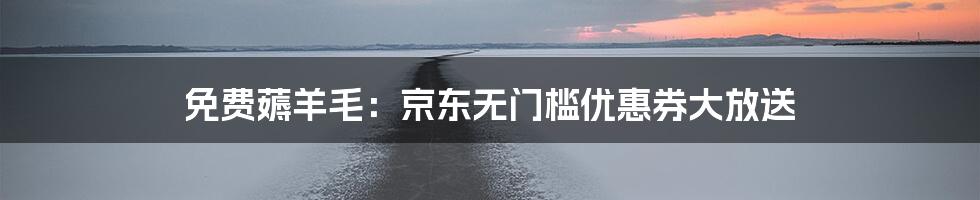 免费薅羊毛：京东无门槛优惠券大放送