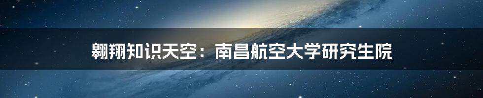 翱翔知识天空：南昌航空大学研究生院