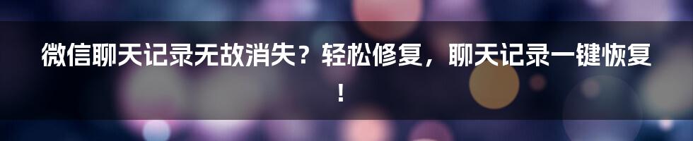 微信聊天记录无故消失？轻松修复，聊天记录一键恢复！