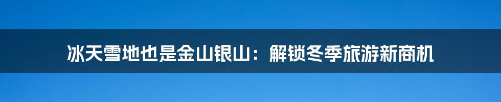 冰天雪地也是金山银山：解锁冬季旅游新商机