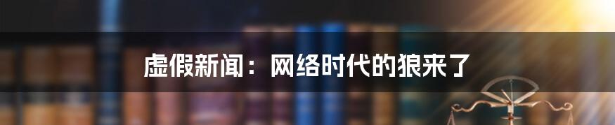 虚假新闻：网络时代的狼来了