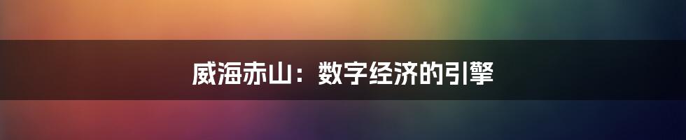 威海赤山：数字经济的引擎