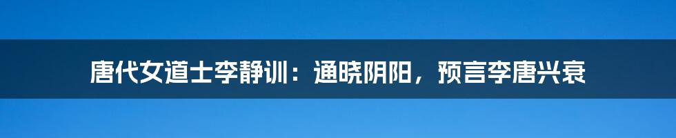 唐代女道士李静训：通晓阴阳，预言李唐兴衰