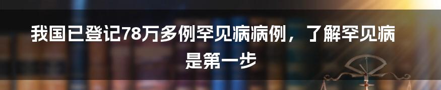 我国已登记78万多例罕见病病例，了解罕见病是第一步