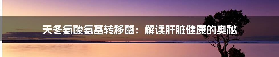 天冬氨酸氨基转移酶：解读肝脏健康的奥秘