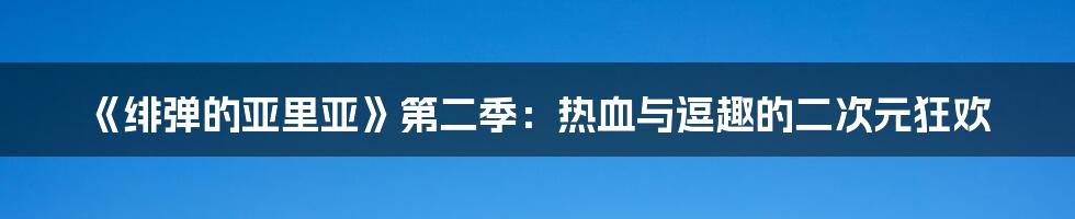 《绯弹的亚里亚》第二季：热血与逗趣的二次元狂欢