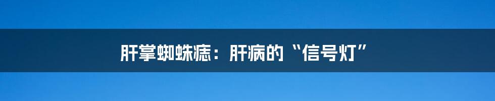 肝掌蜘蛛痣：肝病的“信号灯”