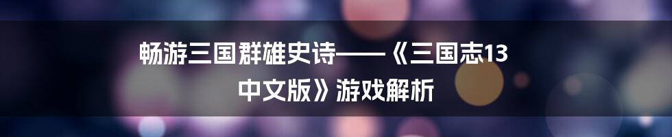 畅游三国群雄史诗——《三国志13 中文版》游戏解析