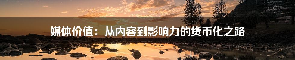 媒体价值：从内容到影响力的货币化之路