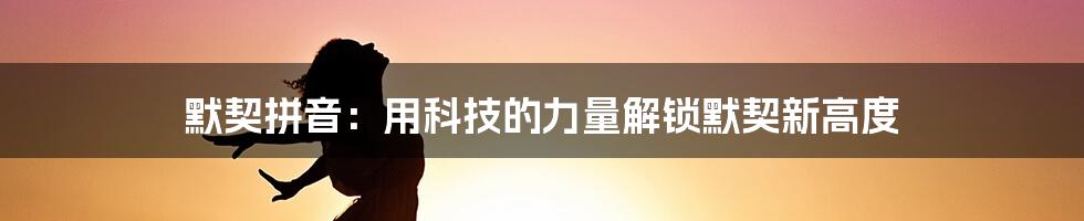 默契拼音：用科技的力量解锁默契新高度