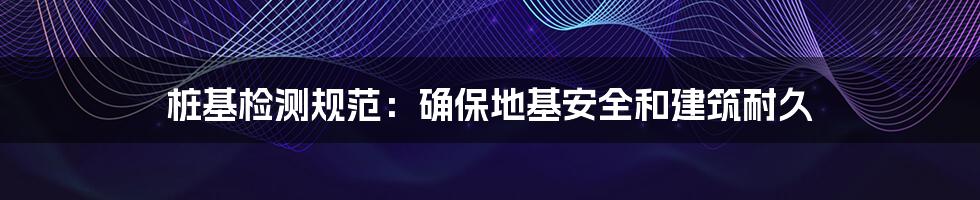 桩基检测规范：确保地基安全和建筑耐久