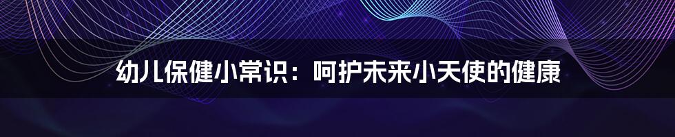 幼儿保健小常识：呵护未来小天使的健康