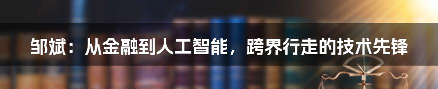 邹斌：从金融到人工智能，跨界行走的技术先锋