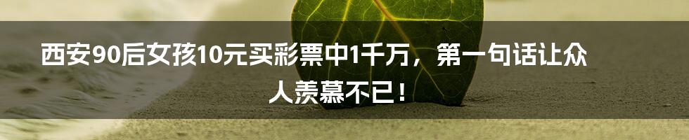 西安90后女孩10元买彩票中1千万，第一句话让众人羡慕不已！