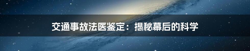 交通事故法医鉴定：揭秘幕后的科学