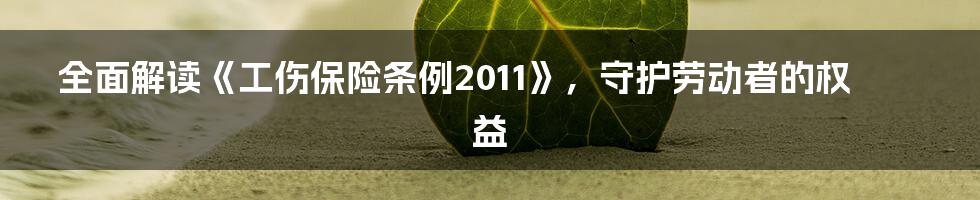 全面解读《工伤保险条例2011》，守护劳动者的权益