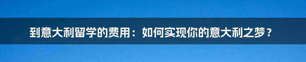 到意大利留学的费用：如何实现你的意大利之梦？