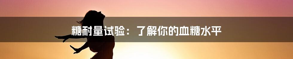 糖耐量试验：了解你的血糖水平