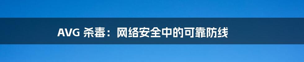 AVG 杀毒：网络安全中的可靠防线