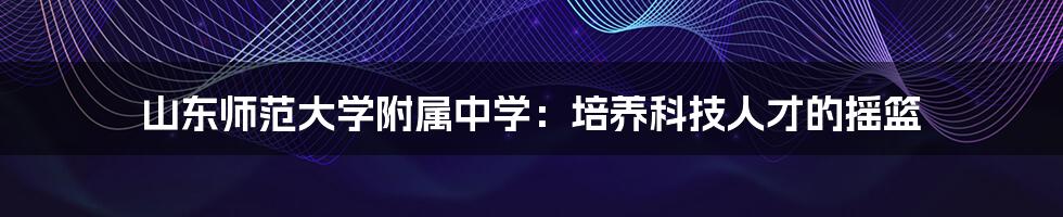 山东师范大学附属中学：培养科技人才的摇篮