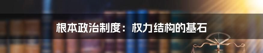 根本政治制度：权力结构的基石