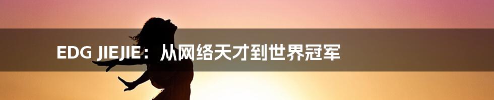 EDG JIEJIE：从网络天才到世界冠军