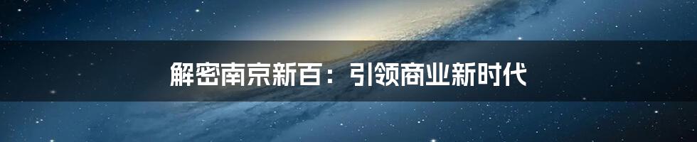 解密南京新百：引领商业新时代