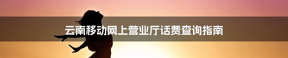 云南移动网上营业厅话费查询指南