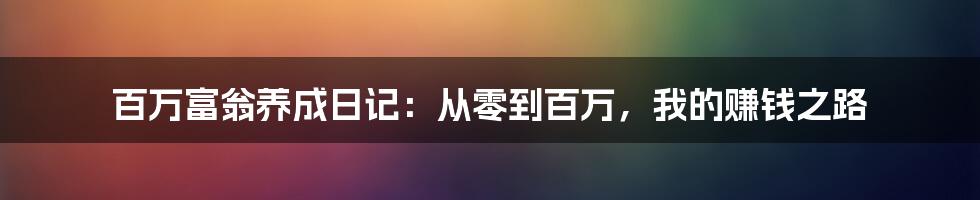 百万富翁养成日记：从零到百万，我的赚钱之路