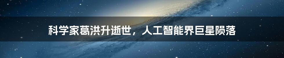 科学家葛洪升逝世，人工智能界巨星陨落