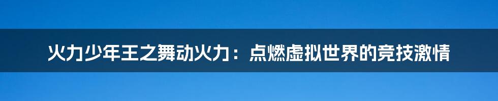 火力少年王之舞动火力：点燃虚拟世界的竞技激情