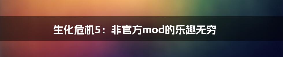 生化危机5：非官方mod的乐趣无穷