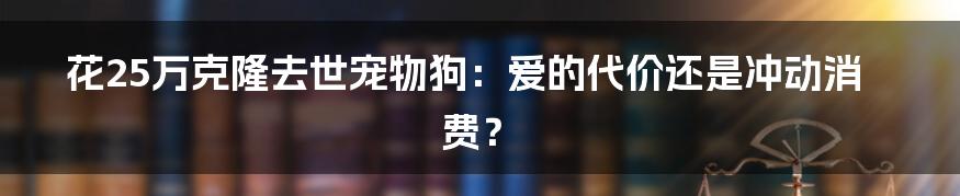 花25万克隆去世宠物狗：爱的代价还是冲动消费？