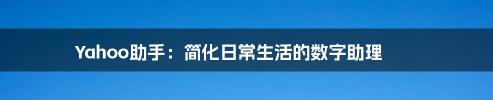 Yahoo助手：简化日常生活的数字助理