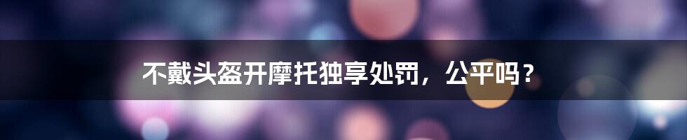 不戴头盔开摩托独享处罚，公平吗？