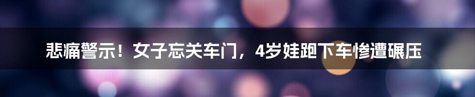 悲痛警示！女子忘关车门，4岁娃跑下车惨遭碾压