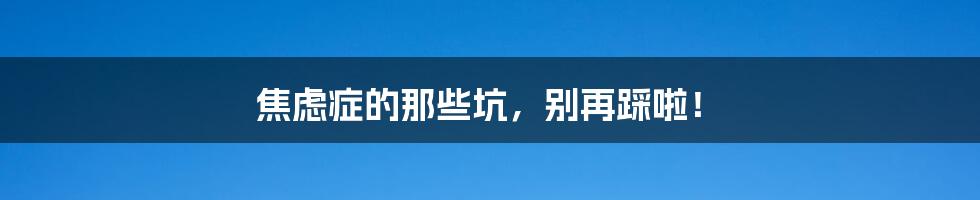 焦虑症的那些坑，别再踩啦！