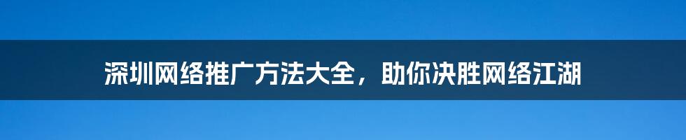 深圳网络推广方法大全，助你决胜网络江湖