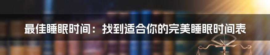 最佳睡眠时间：找到适合你的完美睡眠时间表