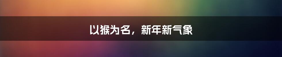 以猴为名，新年新气象