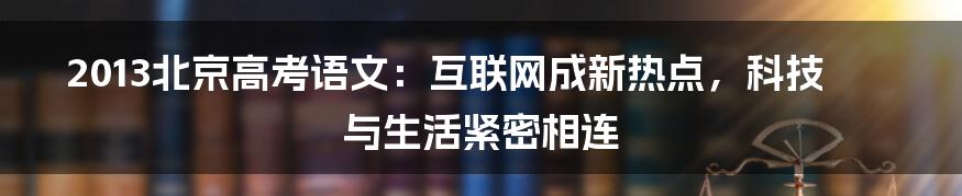 2013北京高考语文：互联网成新热点，科技与生活紧密相连