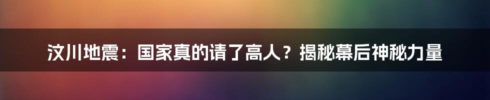 汶川地震：国家真的请了高人？揭秘幕后神秘力量