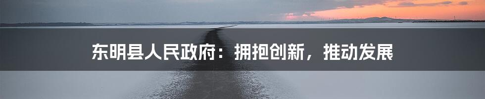 东明县人民政府：拥抱创新，推动发展