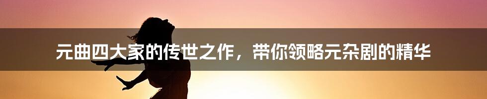 元曲四大家的传世之作，带你领略元杂剧的精华