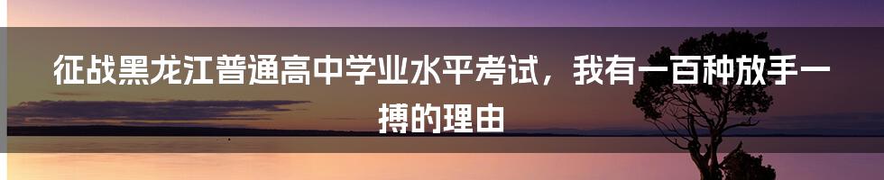 征战黑龙江普通高中学业水平考试，我有一百种放手一搏的理由