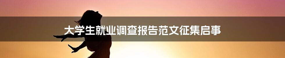 大学生就业调查报告范文征集启事