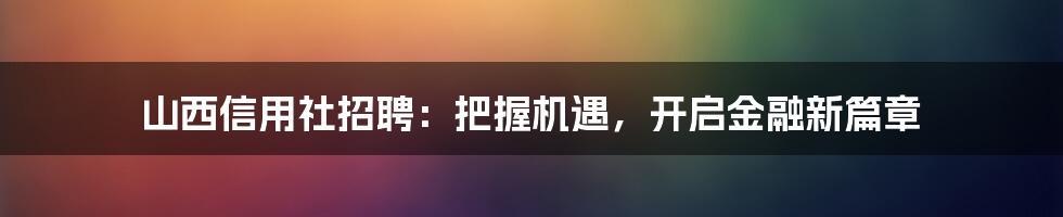 山西信用社招聘：把握机遇，开启金融新篇章