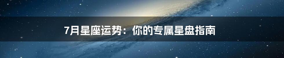 7月星座运势：你的专属星盘指南