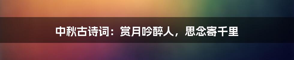 中秋古诗词：赏月吟醉人，思念寄千里