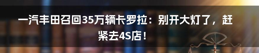 一汽丰田召回35万辆卡罗拉：别开大灯了，赶紧去4S店！